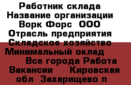 Работник склада › Название организации ­ Ворк Форс, ООО › Отрасль предприятия ­ Складское хозяйство › Минимальный оклад ­ 60 000 - Все города Работа » Вакансии   . Кировская обл.,Захарищево п.